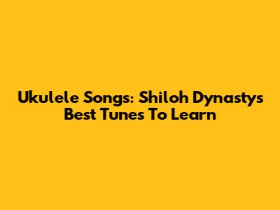 Ukulele Songs: Shiloh Dynasty's Best Tunes To Learn