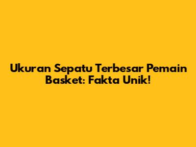 Ukuran Sepatu Terbesar Pemain Basket: Fakta Unik!