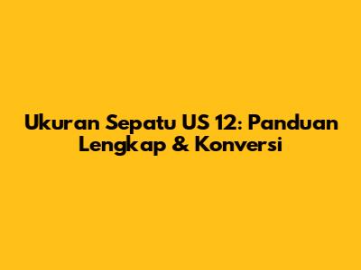 Ukuran Sepatu US 12: Panduan Lengkap & Konversi