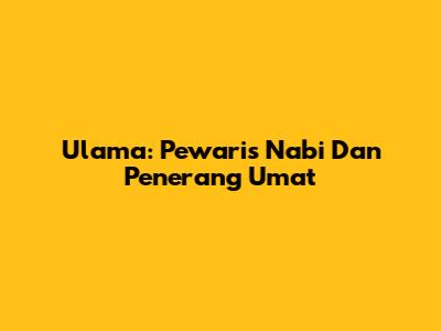 Ulama: Pewaris Nabi Dan Penerang Umat