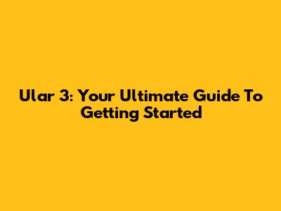 Ular 3: Your Ultimate Guide To Getting Started