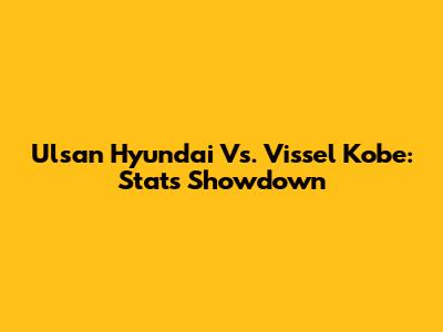 Ulsan Hyundai Vs. Vissel Kobe: Stats Showdown