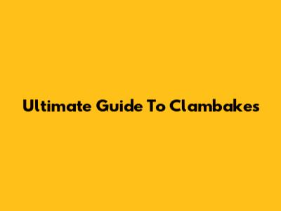 Ultimate Guide To Clambakes