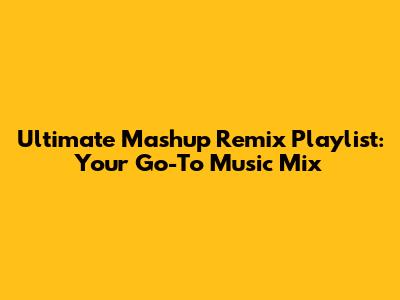 Ultimate Mashup Remix Playlist: Your Go-To Music Mix