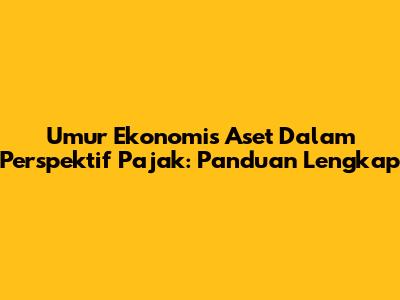 Umur Ekonomis Aset Dalam Perspektif Pajak: Panduan Lengkap