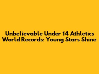 Unbelievable Under 14 Athletics World Records: Young Stars Shine