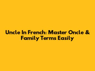 Uncle In French: Master *Oncle* & Family Terms Easily
