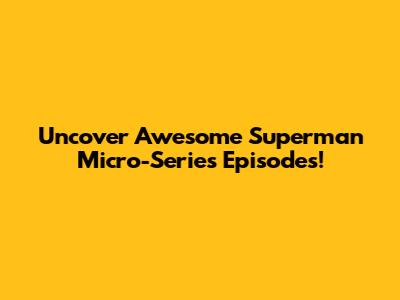 Uncover Awesome Superman Micro-Series Episodes!