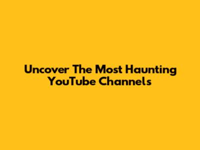Uncover The Most Haunting YouTube Channels