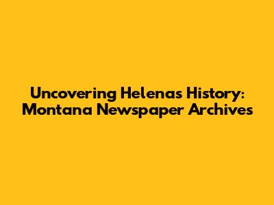 Uncovering Helena's History: Montana Newspaper Archives