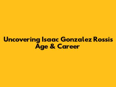 Uncovering Isaac Gonzalez Rossi's Age & Career