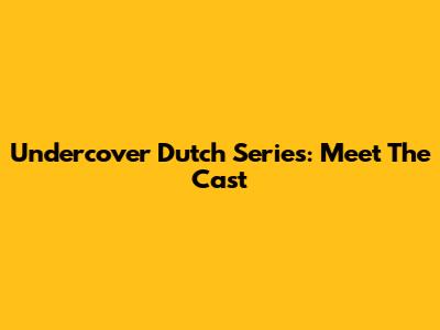 Undercover Dutch Series: Meet The Cast