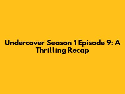 Undercover Season 1 Episode 9: A Thrilling Recap