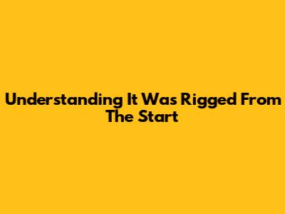 Understanding "It Was Rigged From The Start"
