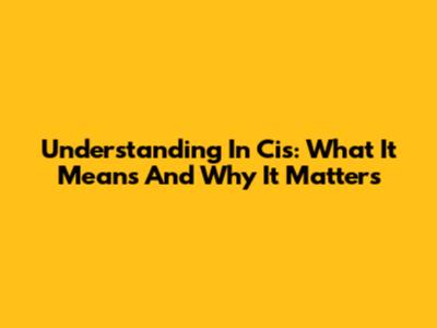 Understanding 'In Cis': What It Means And Why It Matters