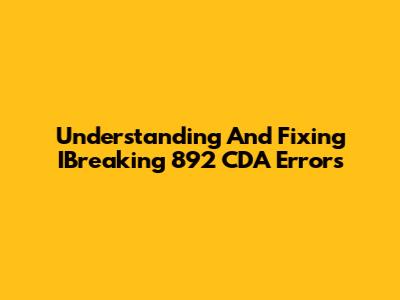 Understanding And Fixing IBreaking 892 CDA Errors