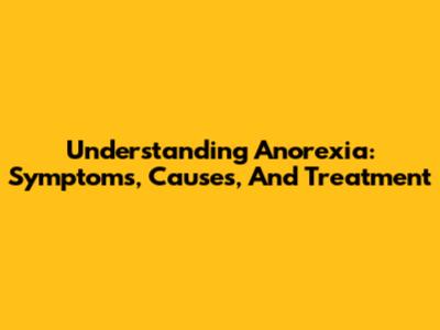 Understanding Anorexia: Symptoms, Causes, And Treatment