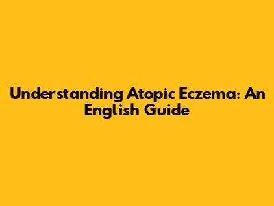 Understanding Atopic Eczema: An English Guide