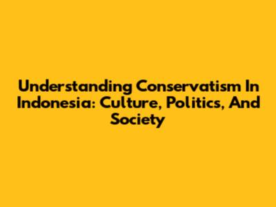 Understanding Conservatism In Indonesia: Culture, Politics, And Society