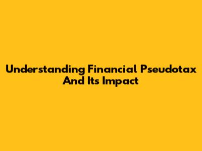 Understanding Financial Pseudotax And Its Impact