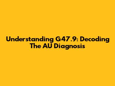 Understanding G47.9: Decoding The AU Diagnosis
