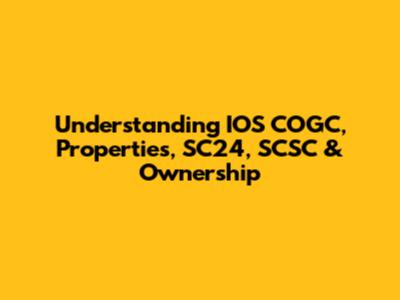 Understanding IOS COGC, Properties, SC24, SCSC & Ownership