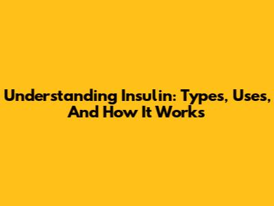 Understanding Insulin: Types, Uses, And How It Works