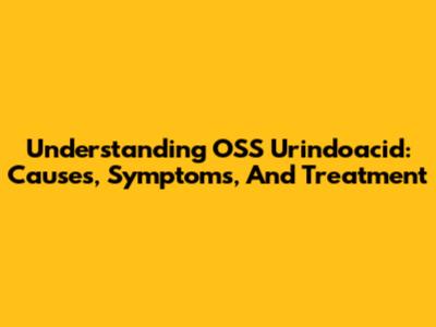 Understanding OSS Urindoacid: Causes, Symptoms, And Treatment