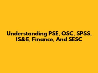 Understanding PSE, OSC, SPSS, IS&E, Finance, And SESC