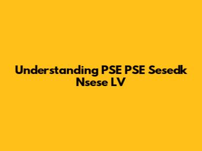 Understanding PSE PSE Sesedk Nsese LV