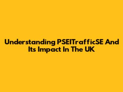 Understanding PSEITrafficSE And Its Impact In The UK