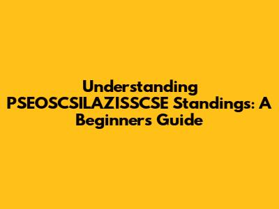 Understanding PSEOSCSILAZISSCSE Standings: A Beginner's Guide