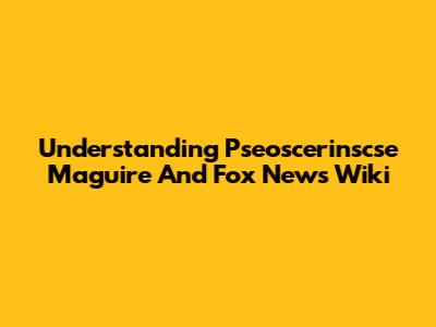 Understanding Pseoscerinscse Maguire And Fox News Wiki