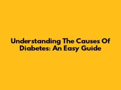 Understanding The Causes Of Diabetes: An Easy Guide
