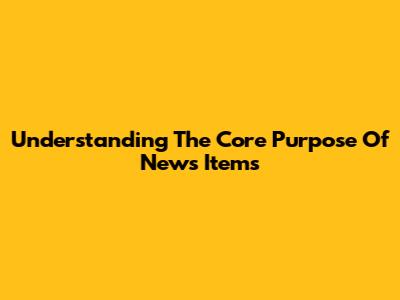 Understanding The Core Purpose Of News Items