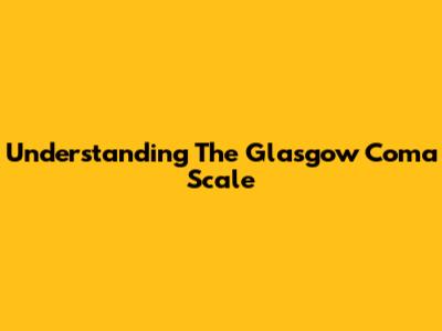 Understanding The Glasgow Coma Scale