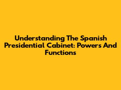 Understanding The Spanish Presidential Cabinet: Powers And Functions