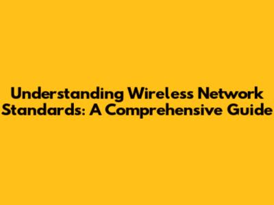 Understanding Wireless Network Standards: A Comprehensive Guide