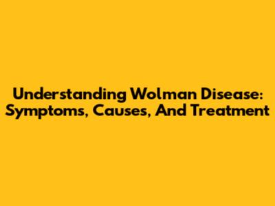 Understanding Wolman Disease: Symptoms, Causes, And Treatment