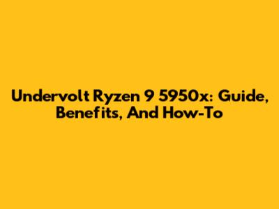 Undervolt Ryzen 9 5950x: Guide, Benefits, And How-To
