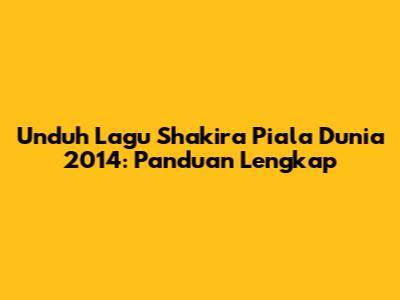 Unduh Lagu Shakira Piala Dunia 2014: Panduan Lengkap