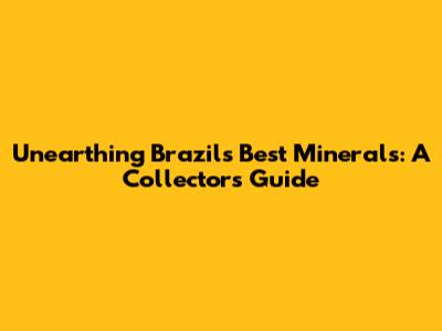 Unearthing Brazil's Best Minerals: A Collector's Guide