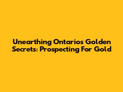 Unearthing Ontario's Golden Secrets: Prospecting For Gold