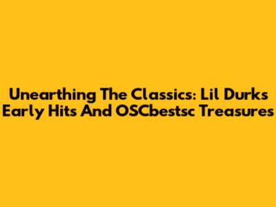 Unearthing The Classics: Lil Durk's Early Hits And OSCbestsc Treasures