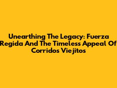Unearthing The Legacy: Fuerza Regida And The Timeless Appeal Of Corridos Viejitos