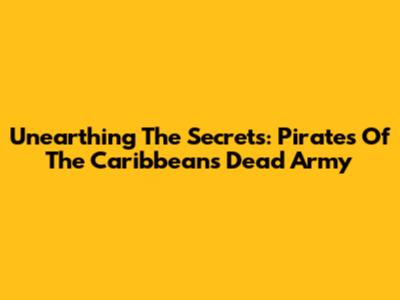 Unearthing The Secrets: Pirates Of The Caribbean's Dead Army