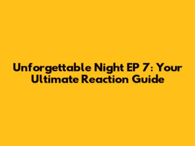 Unforgettable Night EP 7: Your Ultimate Reaction Guide