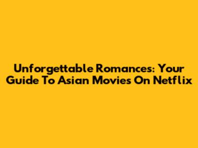 Unforgettable Romances: Your Guide To Asian Movies On Netflix