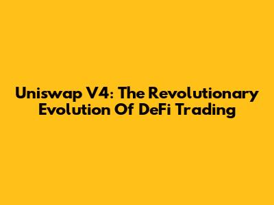 Uniswap V4: The Revolutionary Evolution Of DeFi Trading
