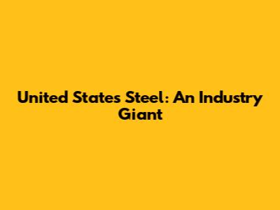 United States Steel: An Industry Giant